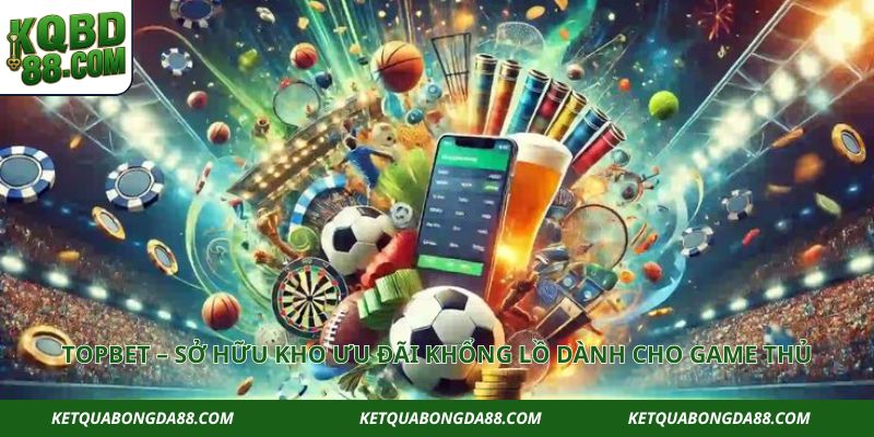 TOPBET – Sở Hữu Kho Ưu Đãi Khổng Lồ Dành Cho Game Thủ