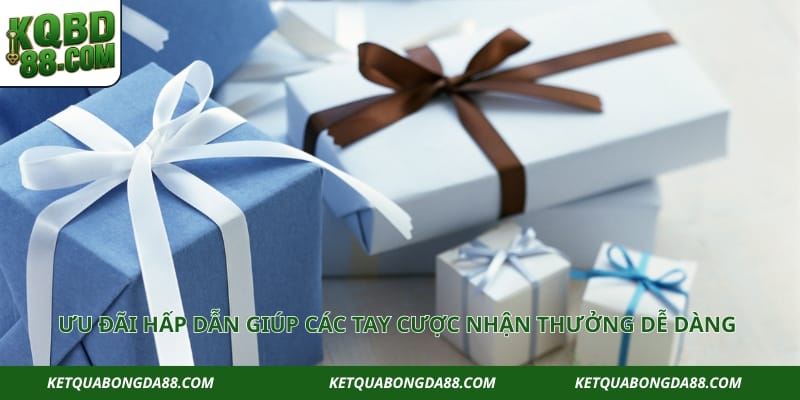 Ưu đãi hấp dẫn giúp các tay cược nhận thưởng dễ dàng 